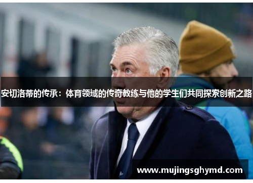 安切洛蒂的传承：体育领域的传奇教练与他的学生们共同探索创新之路